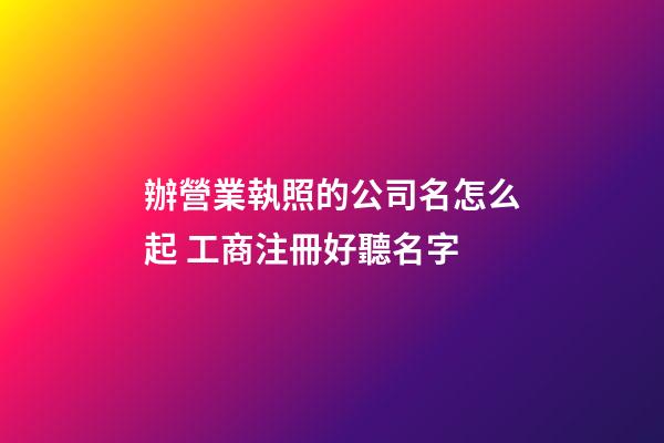 辦營業執照的公司名怎么起 工商注冊好聽名字-第1張-公司起名-玄機派